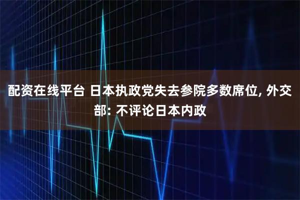 配资在线平台 日本执政党失去参院多数席位, 外交部: 不评论日本内政