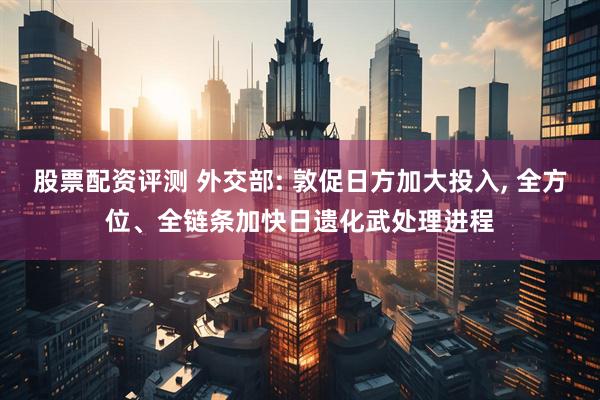 股票配资评测 外交部: 敦促日方加大投入, 全方位、全链条加快日遗化武处理进程
