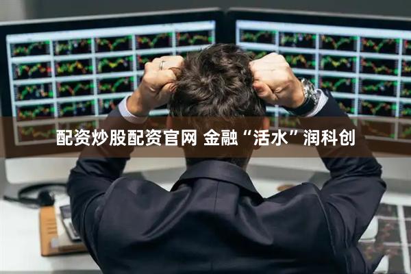 配资炒股配资官网 金融“活水”润科创
