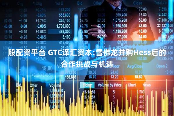 股配资平台 GTC泽汇资本:雪佛龙并购Hess后的合作挑战与机遇