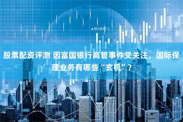 股票配资评测 因富国银行高管事件受关注，国际保理业务有哪些“玄机”？