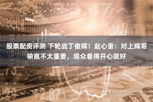 股票配资评测 下轮战丁俊晖！赵心童：对上晖哥输赢不太重要，观众看得开心就好