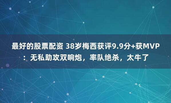 最好的股票配资 38岁梅西获评9.9分+获MVP：无私助攻双响炮，率队绝杀，太牛了