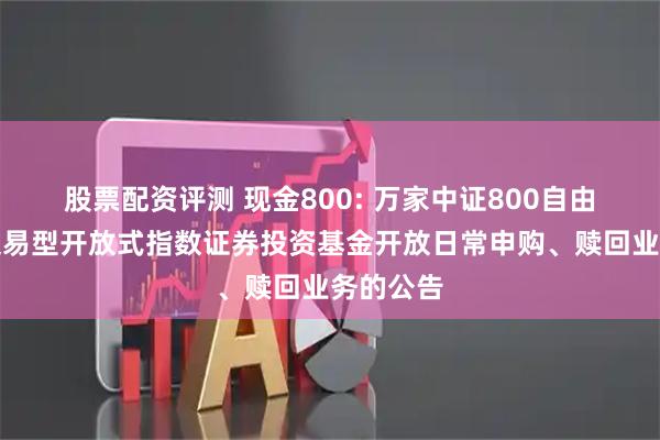 股票配资评测 现金800: 万家中证800自由现金流交易型开放式指数证券投资基金开放日常申购、赎回业务的公告