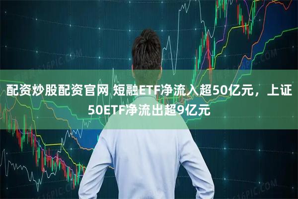 配资炒股配资官网 短融ETF净流入超50亿元，上证50ETF净流出超9亿元