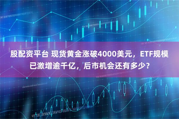 股配资平台 现货黄金涨破4000美元，ETF规模已激增逾千亿，后市机会还有多少？