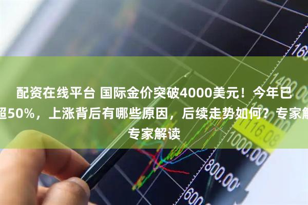 配资在线平台 国际金价突破4000美元！今年已涨超50%，上涨背后有哪些原因，后续走势如何？专家解读