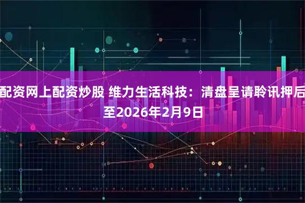 配资网上配资炒股 维力生活科技：清盘呈请聆讯押后至2026年2月9日