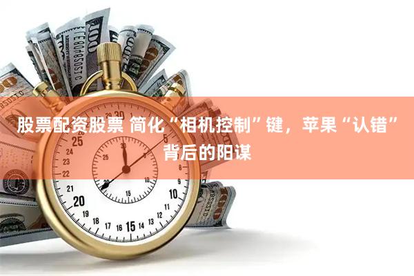 股票配资股票 简化“相机控制”键，苹果“认错”背后的阳谋
