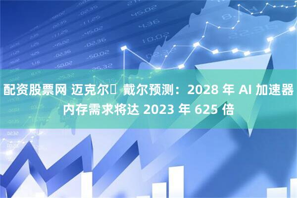 配资股票网 迈克尔・戴尔预测：2028 年 AI 加速器内存需求将达 2023 年 625 倍